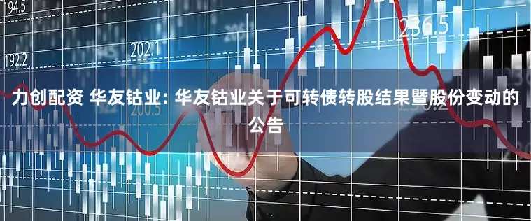 力创配资 华友钴业: 华友钴业关于可转债转股结果暨股份变动的公告