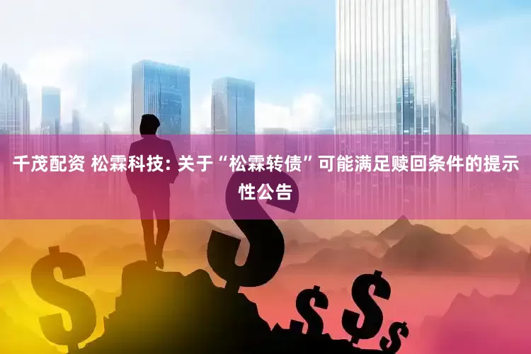 千茂配资 松霖科技: 关于“松霖转债”可能满足赎回条件的提示性公告
