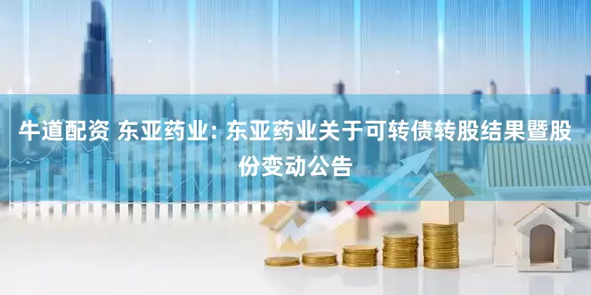 牛道配资 东亚药业: 东亚药业关于可转债转股结果暨股份变动公告