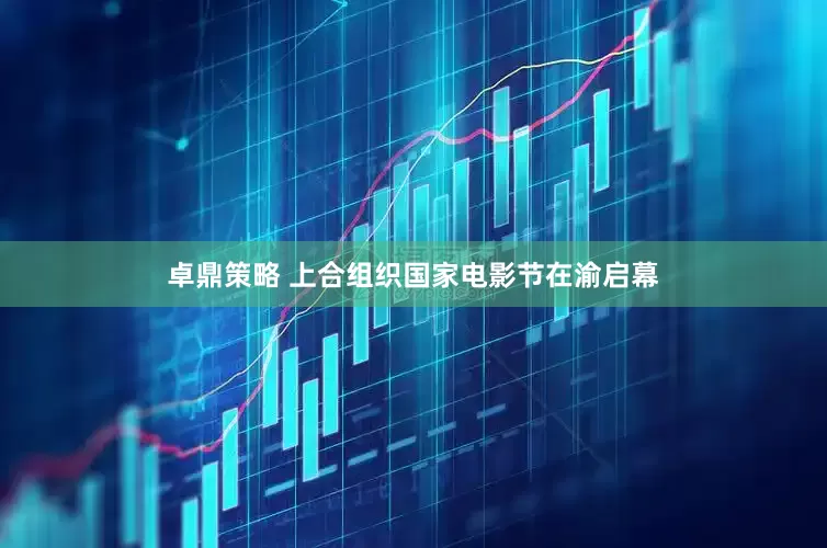 卓鼎策略 上合组织国家电影节在渝启幕