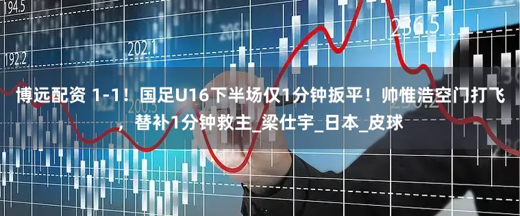 博远配资 1-1！国足U16下半场仅1分钟扳平！帅惟浩空门打飞，替补1分钟救主_梁仕宇_日本_皮球