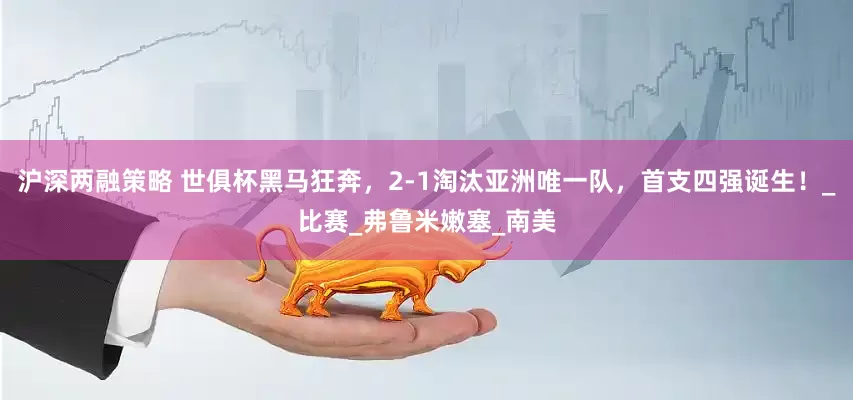 沪深两融策略 世俱杯黑马狂奔，2-1淘汰亚洲唯一队，首支四强诞生！_比赛_弗鲁米嫩塞_南美