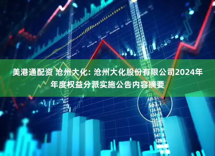 美港通配资 沧州大化: 沧州大化股份有限公司2024年年度权益分派实施公告内容摘要