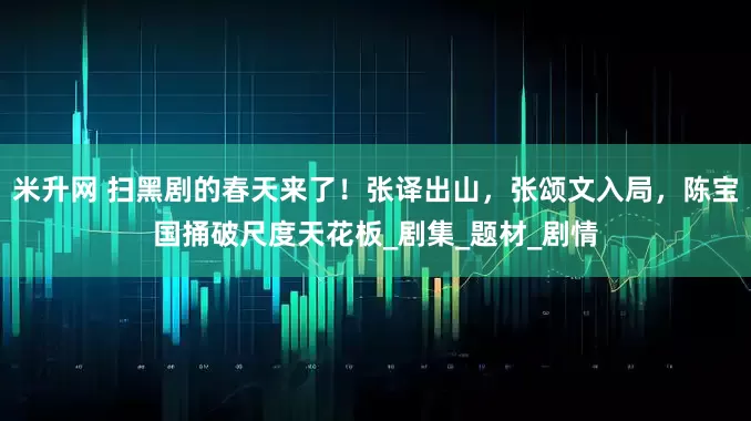 米升网 扫黑剧的春天来了！张译出山，张颂文入局，陈宝国捅破尺度天花板_剧集_题材_剧情