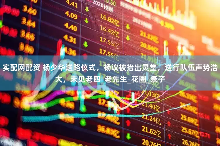 实配网配资 杨少华送路仪式，杨议被抬出灵堂，送行队伍声势浩大，未见老四_老先生_花圈_条子