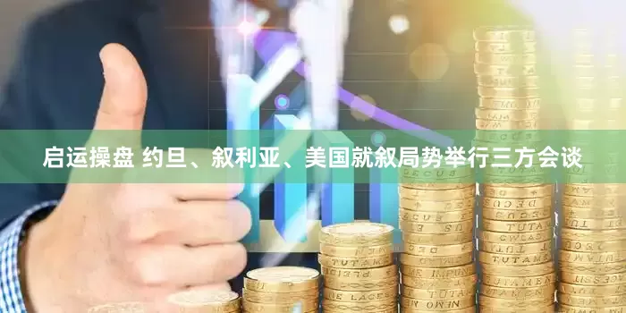 启运操盘 约旦、叙利亚、美国就叙局势举行三方会谈
