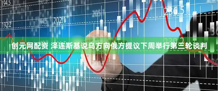 创元网配资 泽连斯基说乌方向俄方提议下周举行第三轮谈判