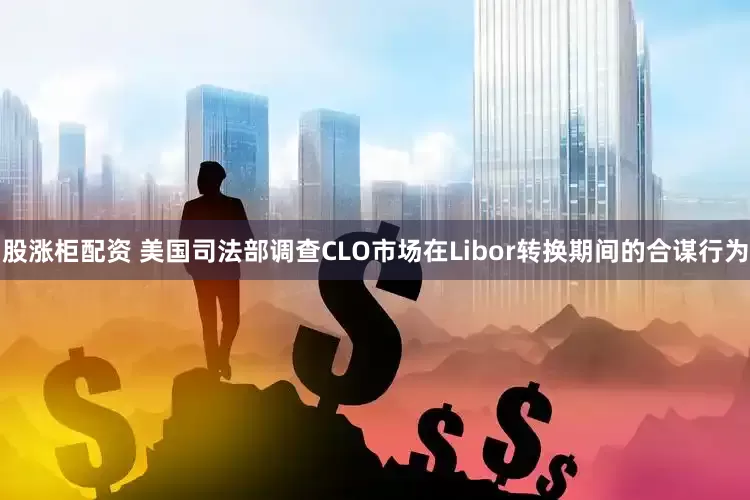 股涨柜配资 美国司法部调查CLO市场在Libor转换期间的合谋行为
