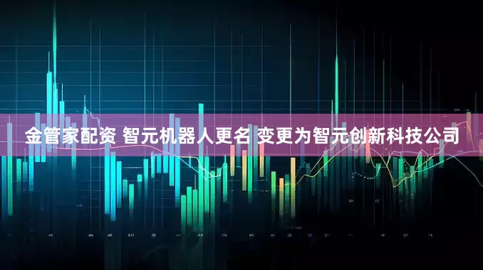 金管家配资 智元机器人更名 变更为智元创新科技公司