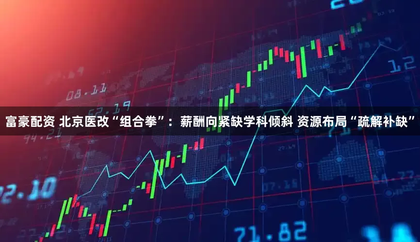 富豪配资 北京医改“组合拳”：薪酬向紧缺学科倾斜 资源布局“疏解补缺”
