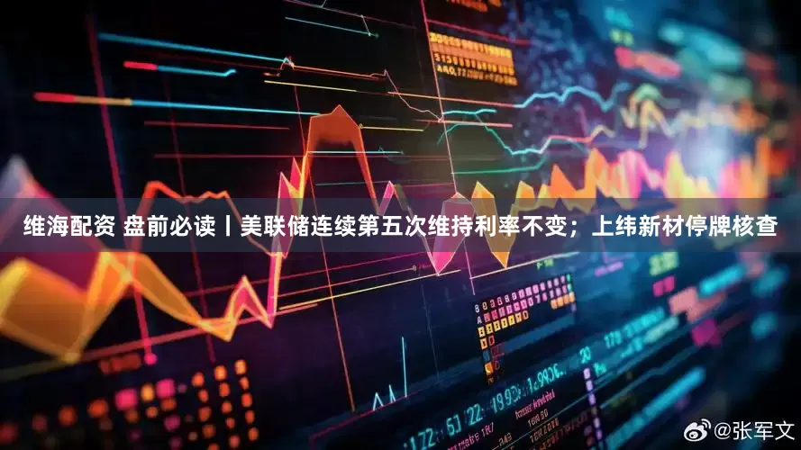 维海配资 盘前必读丨美联储连续第五次维持利率不变；上纬新材停牌核查