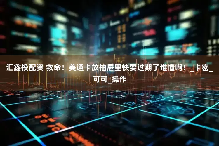 汇鑫投配资 救命！美通卡放抽屉里快要过期了谁懂啊！_卡密_可可_操作