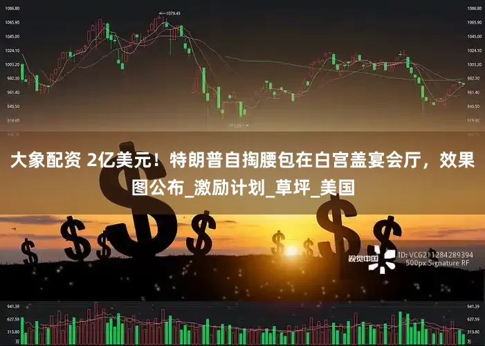 大象配资 2亿美元！特朗普自掏腰包在白宫盖宴会厅，效果图公布_激励计划_草坪_美国