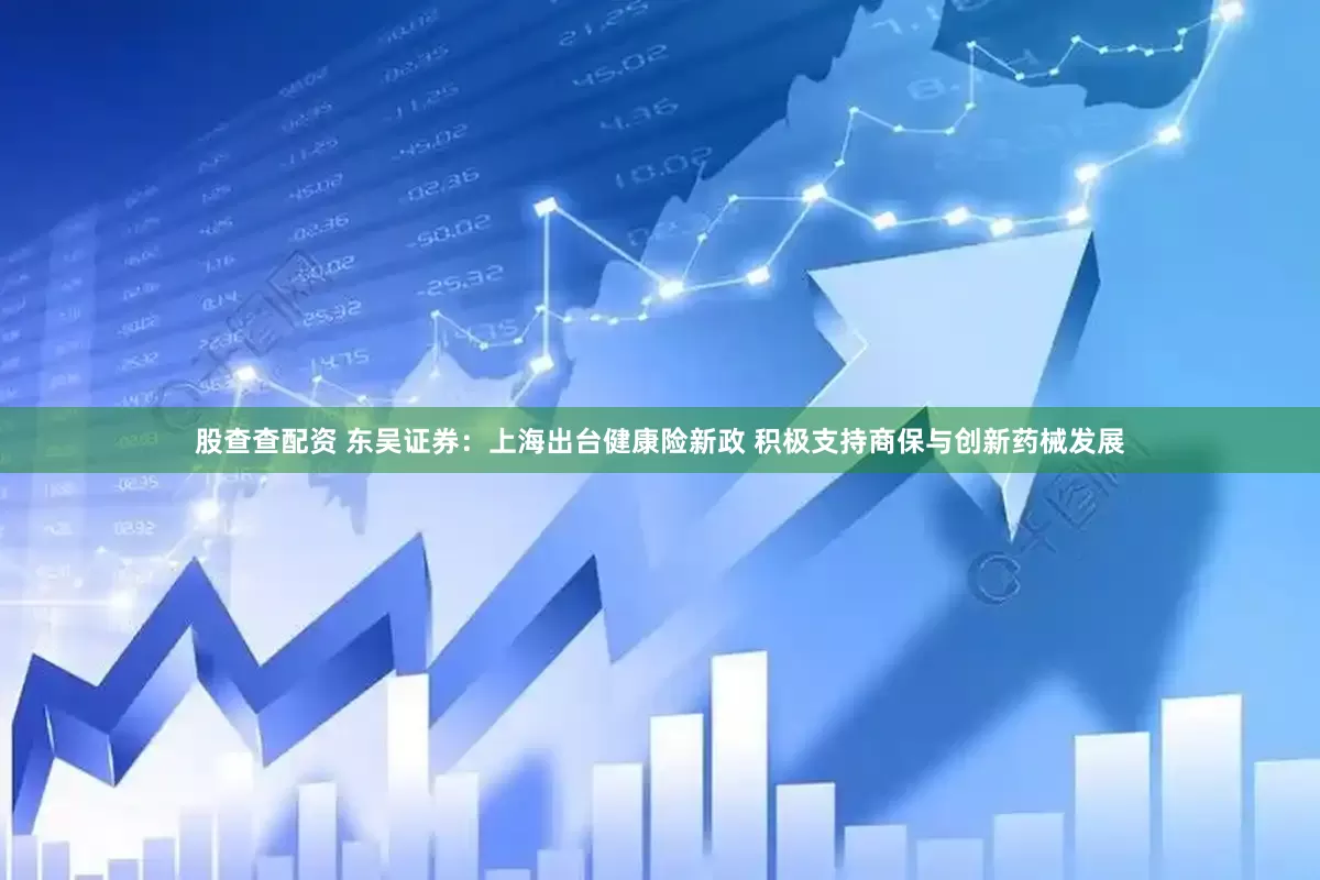 股查查配资 东吴证券：上海出台健康险新政 积极支持商保与创新药械发展