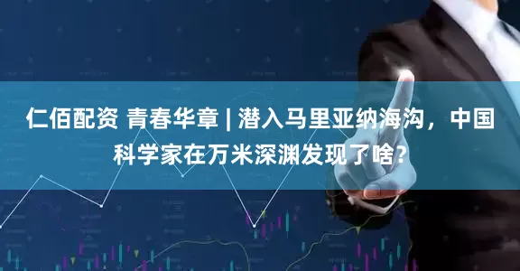 仁佰配资 青春华章 | 潜入马里亚纳海沟，中国科学家在万米深渊发现了啥？