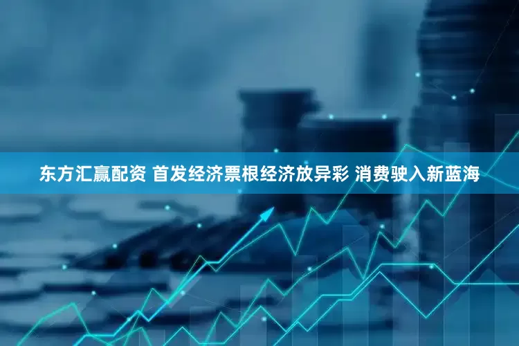 东方汇赢配资 首发经济票根经济放异彩 消费驶入新蓝海
