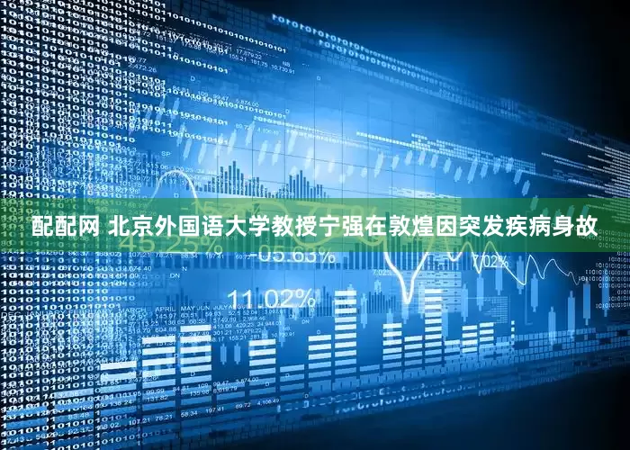 配配网 北京外国语大学教授宁强在敦煌因突发疾病身故