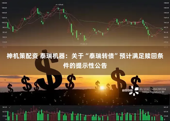 神机策配资 泰瑞机器：关于“泰瑞转债”预计满足赎回条件的提示性公告