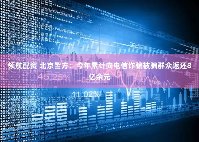 领航配资 北京警方：今年累计向电信诈骗被骗群众返还8亿余元