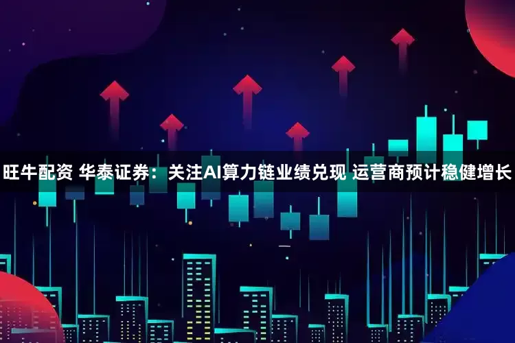 旺牛配资 华泰证券：关注AI算力链业绩兑现 运营商预计稳健增长