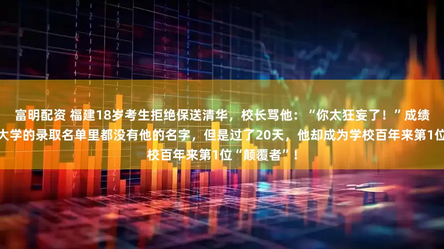 富明配资 福建18岁考生拒绝保送清华，校长骂他：“你太狂妄了！”成绩出炉，普通大学的录取名单里都没有他的名字，但是过了20天，他却成为学校百年来第1位“颠覆者”！