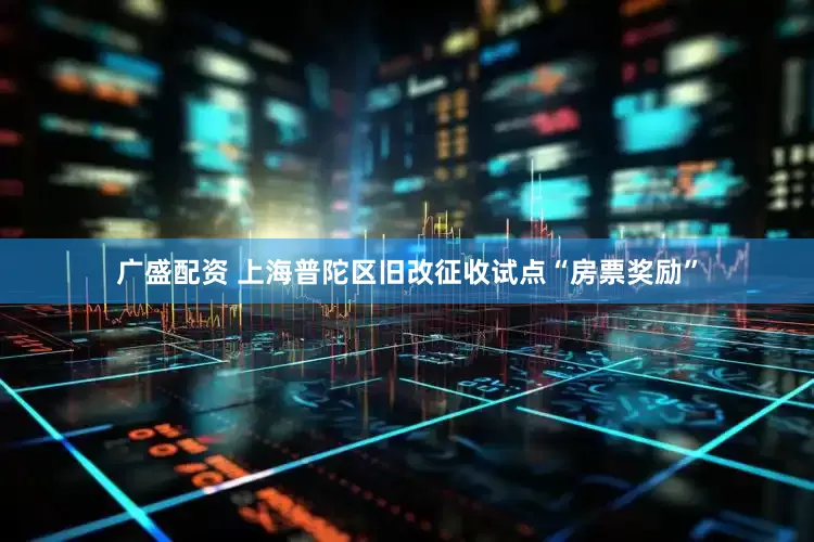 广盛配资 上海普陀区旧改征收试点“房票奖励”