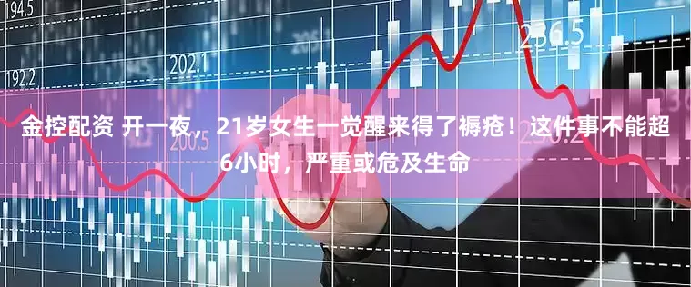 金控配资 开一夜，21岁女生一觉醒来得了褥疮！这件事不能超6小时，严重或危及生命