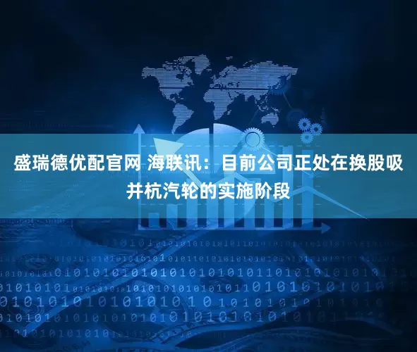 盛瑞德优配官网 海联讯：目前公司正处在换股吸并杭汽轮的实施阶段