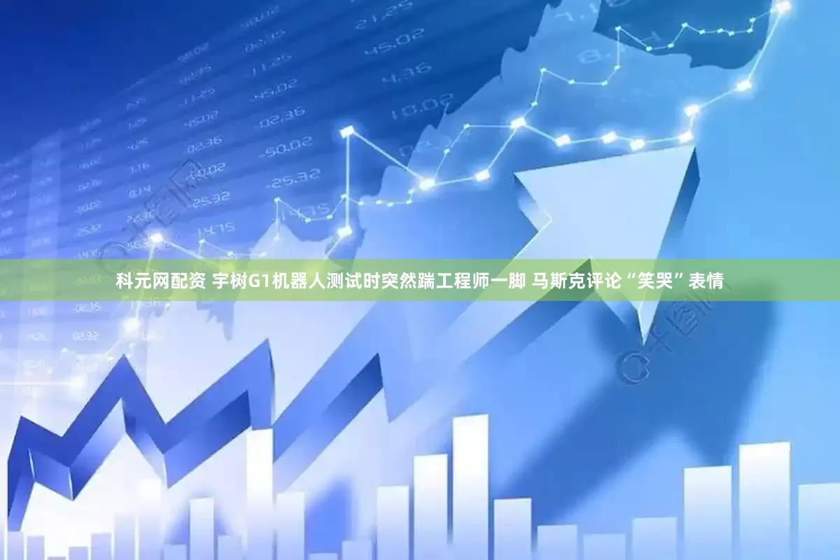 科元网配资 宇树G1机器人测试时突然踹工程师一脚 马斯克评论“笑哭”表情