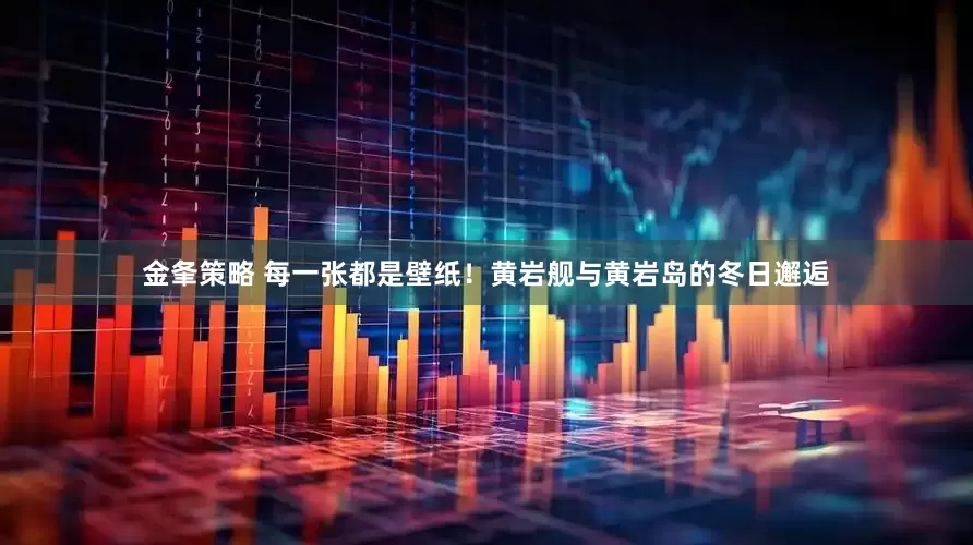 金夆策略 每一张都是壁纸！黄岩舰与黄岩岛的冬日邂逅