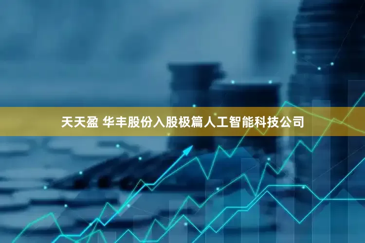 天天盈 华丰股份入股极篇人工智能科技公司