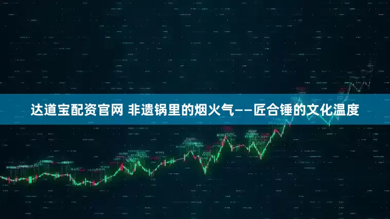 达道宝配资官网 非遗锅里的烟火气——匠合锤的文化温度