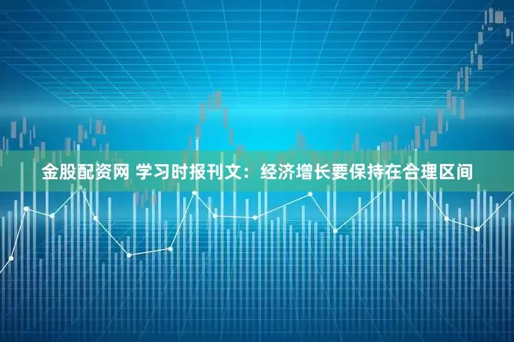 金股配资网 学习时报刊文：经济增长要保持在合理区间
