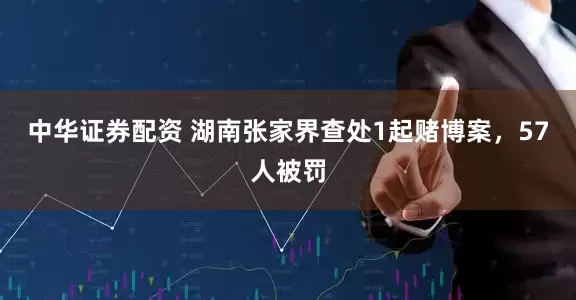中华证券配资 湖南张家界查处1起赌博案，57人被罚
