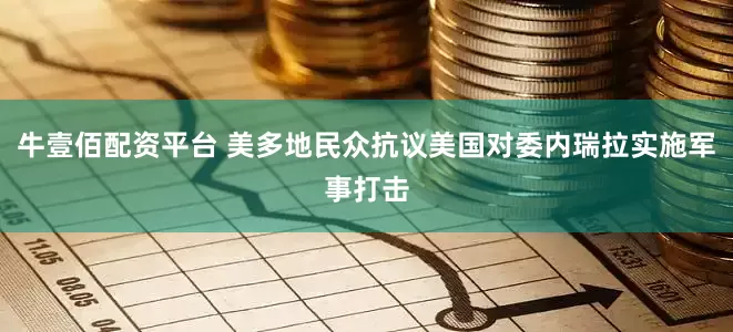 牛壹佰配资平台 美多地民众抗议美国对委内瑞拉实施军事打击