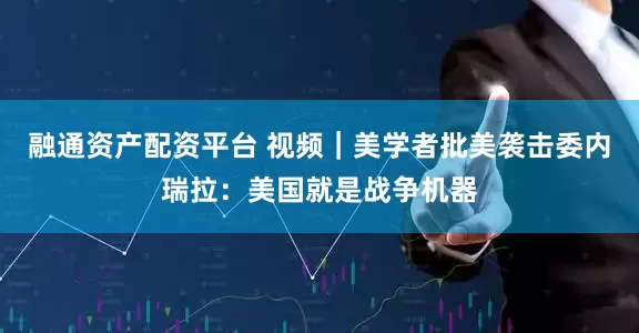 融通资产配资平台 视频｜美学者批美袭击委内瑞拉：美国就是战争机器
