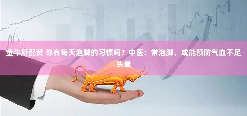 金牛所配资 你有每天泡脚的习惯吗？中医：常泡脚，或能预防气血不足头晕