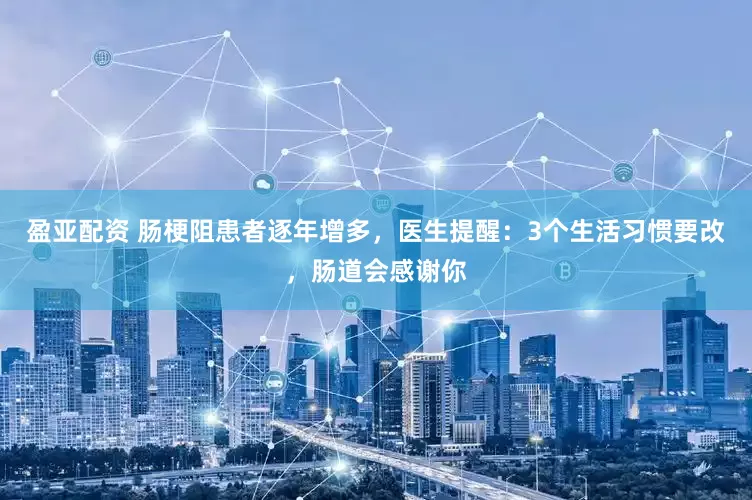 盈亚配资 肠梗阻患者逐年增多，医生提醒：3个生活习惯要改，肠道会感谢你