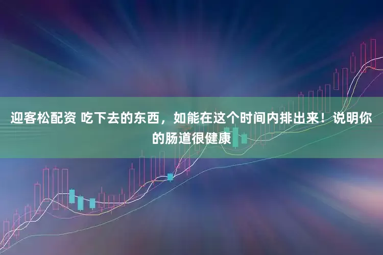 迎客松配资 吃下去的东西，如能在这个时间内排出来！说明你的肠道很健康