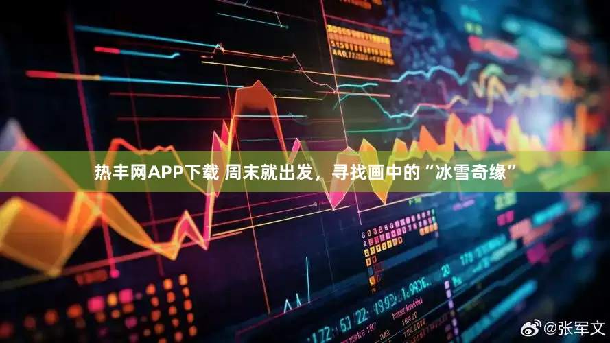 热丰网APP下载 周末就出发，寻找画中的“冰雪奇缘”