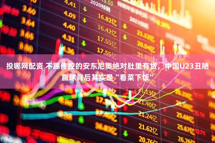 投哪网配资 不踢传控的安东尼奥绝对肚里有货，中国U23丑陋赢球背后其实是“看菜下饭”
