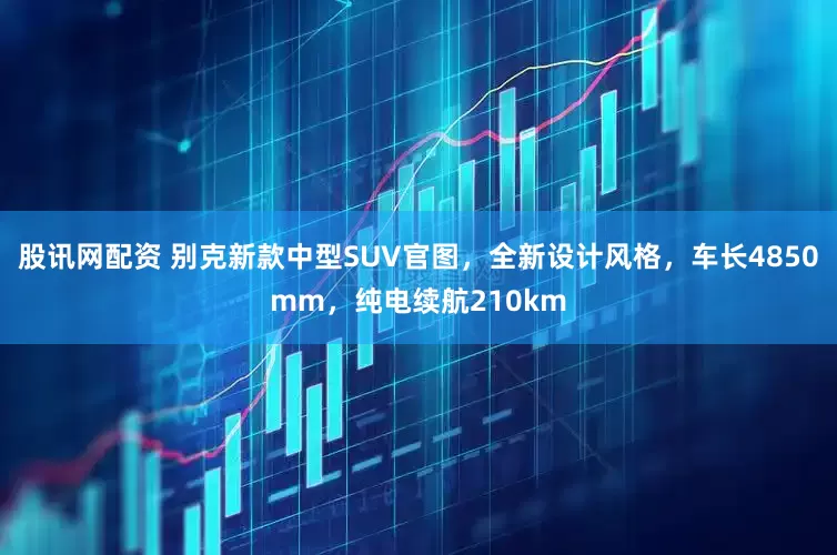 股讯网配资 别克新款中型SUV官图，全新设计风格，车长4850mm，纯电续航210km