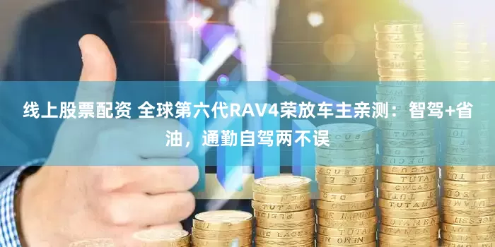 线上股票配资 全球第六代RAV4荣放车主亲测：智驾+省油，通勤自驾两不误
