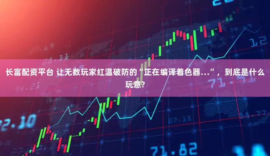 长富配资平台 让无数玩家红温破防的“正在编译着色器…”，到底是什么玩意?