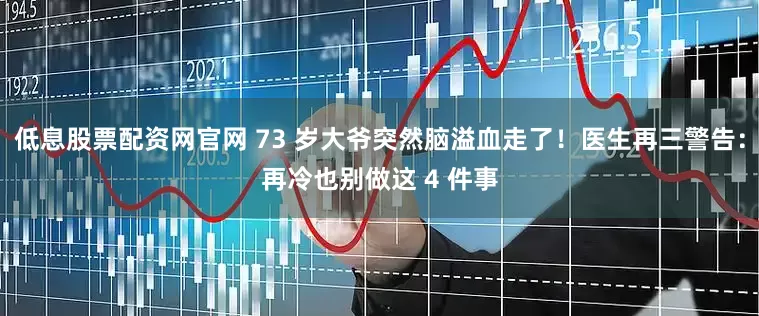 低息股票配资网官网 73 岁大爷突然脑溢血走了！医生再三警告：再冷也别做这 4 件事