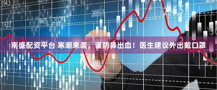 南盛配资平台 寒潮来袭，谨防鼻出血！医生建议外出戴口罩