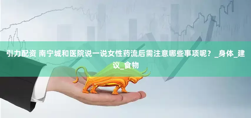 引力配资 南宁城和医院说一说女性药流后需注意哪些事项呢？_身体_建议_食物
