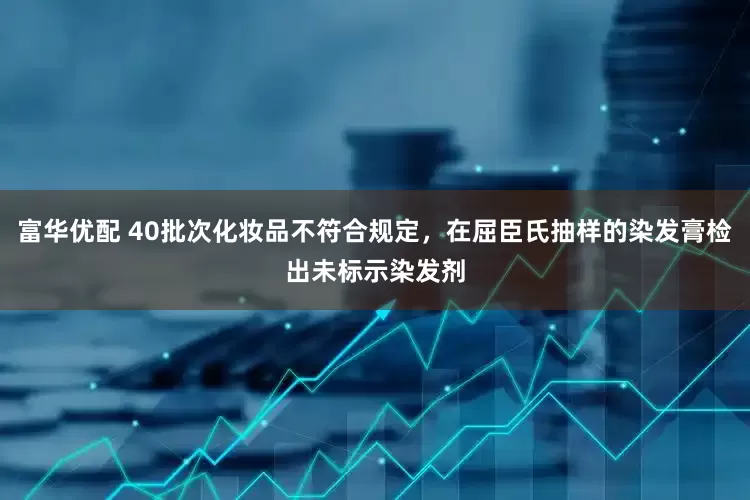 富华优配 40批次化妆品不符合规定，在屈臣氏抽样的染发膏检出未标示染发剂