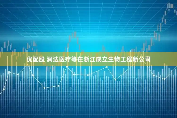 优配股 润达医疗等在浙江成立生物工程新公司