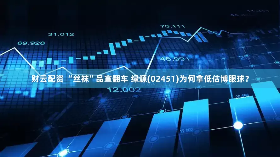 财云配资 “丝袜”品宣翻车 绿源(02451)为何拿低估博眼球？